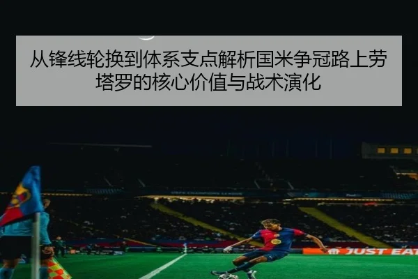 从锋线轮换到体系支点解析国米争冠路上劳塔罗的核心价值与战术演化