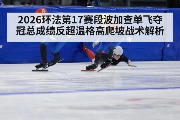 2026环法第17赛段波加查单飞夺冠总成绩反超温格高爬坡战术解析
