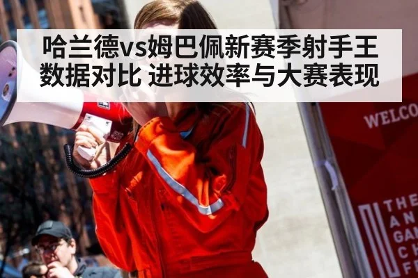 哈兰德vs姆巴佩新赛季射手王数据对比 进球效率与大赛表现