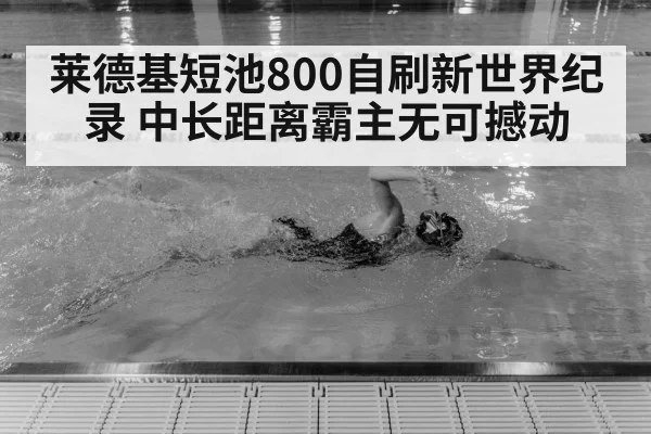 莱德基短池800自刷新世界纪录 中长距离霸主无可撼动