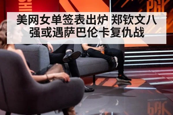 美网女单签表出炉 郑钦文八强或遇萨巴伦卡复仇战
