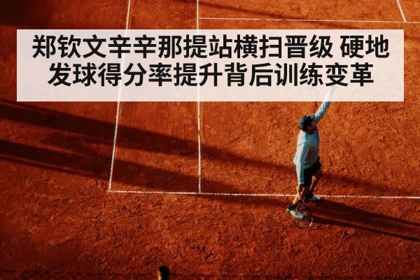 郑钦文辛辛那提站横扫晋级 硬地发球得分率提升背后训练变革