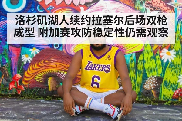 洛杉矶湖人续约拉塞尔后场双枪成型 附加赛攻防稳定性仍需观察