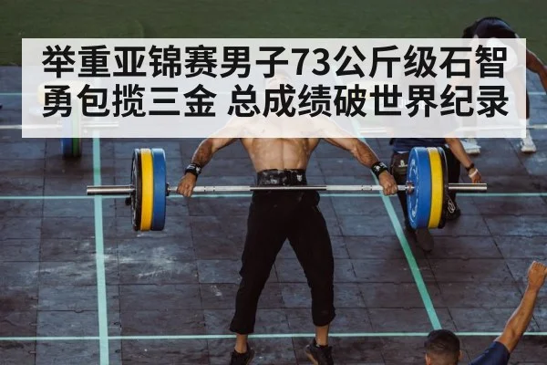 举重亚锦赛男子73公斤级石智勇包揽三金 总成绩破世界纪录