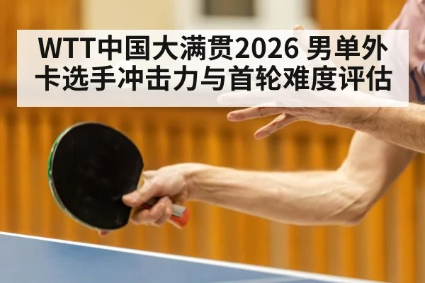 WTT中国大满贯2026 男单外卡选手冲击力与首轮难度评估