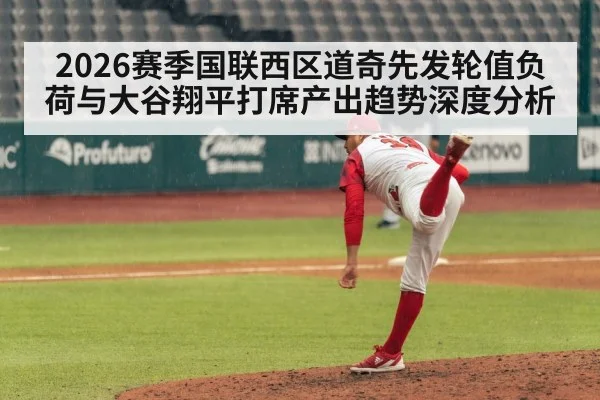 2026赛季国联西区道奇先发轮值负荷与大谷翔平打席产出趋势深度分析