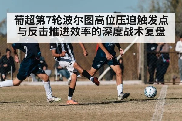 葡超第7轮波尔图高位压迫触发点与反击推进效率的深度战术复盘