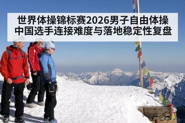 世界体操锦标赛2026男子自由体操 中国选手连接难度与落地稳定性复盘