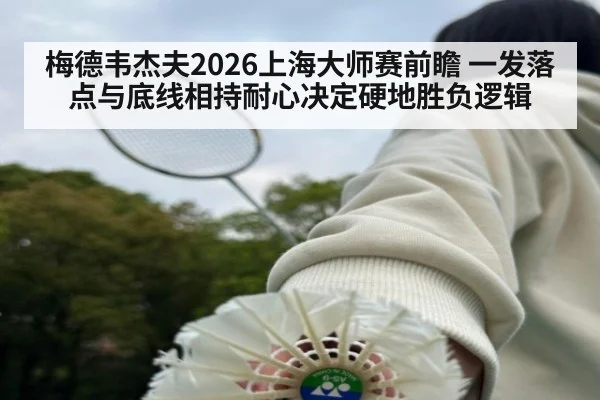 梅德韦杰夫2026上海大师赛前瞻 一发落点与底线相持耐心决定硬地胜负逻辑