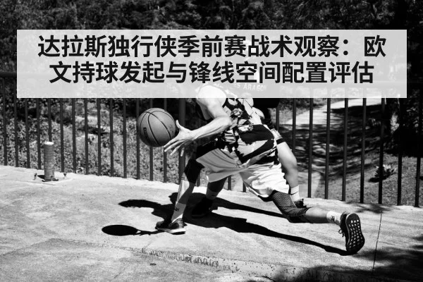 达拉斯独行侠季前赛战术观察:欧文持球发起与锋线空间配置评估