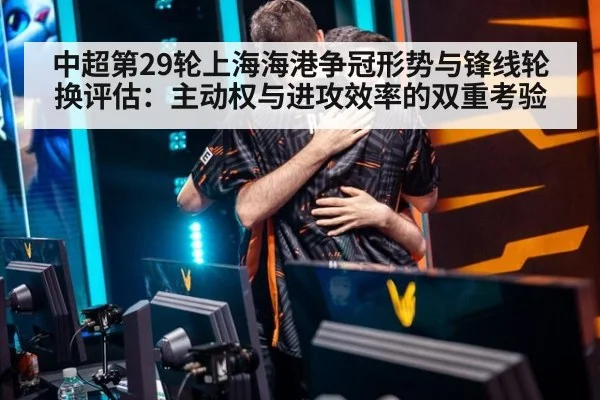 中超第29轮上海海港争冠形势与锋线轮换评估：主动权与进攻效率的双重考验