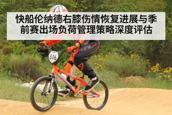 快船伦纳德右膝伤情恢复进展与季前赛出场负荷管理策略深度评估